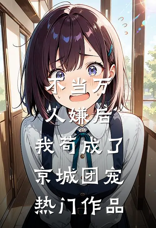 不当万人嫌后，我苟成了京城团宠热门作品