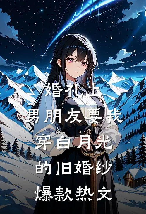 婚礼上，男朋友要我穿白月光的旧婚纱爆款热文