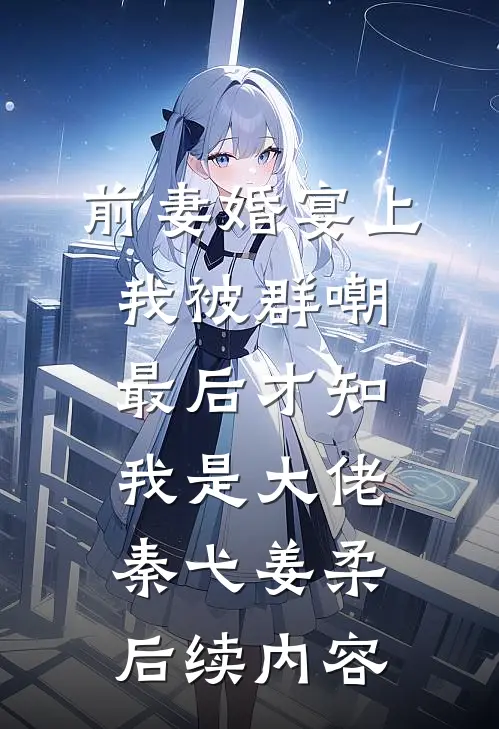 前妻婚宴上我被群嘲，最后才知我是大佬秦弋姜柔后续内容