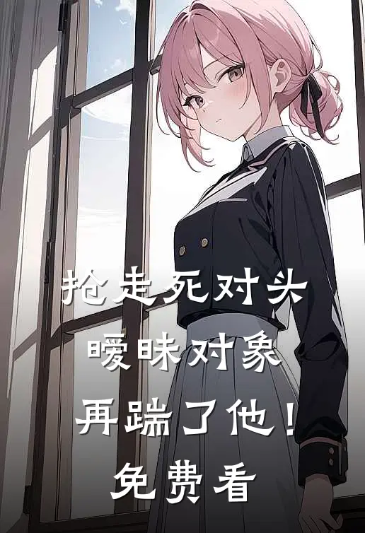 抢走死对头暧昧对象，再踹了他！免费看