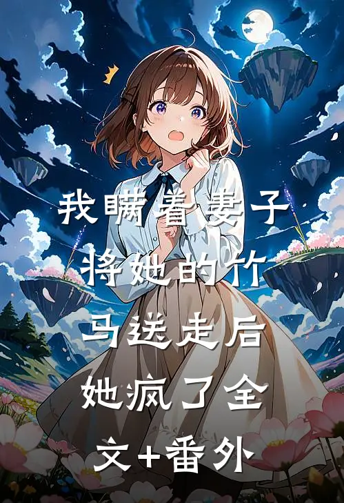 我瞒着妻子将她的竹马送走后，她疯了全文+番外