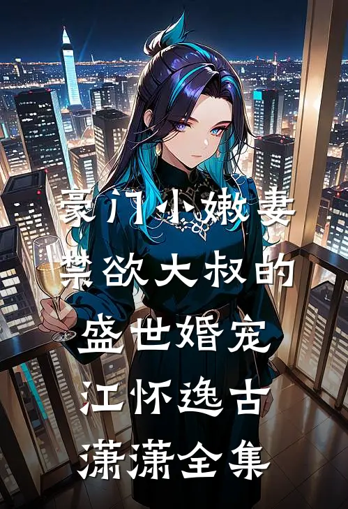 豪门小嫩妻：禁欲大叔的盛世婚宠江怀逸古潇潇全集