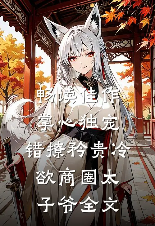 畅读佳作掌心独宠:错撩矜贵冷欲商圈太子爷全文