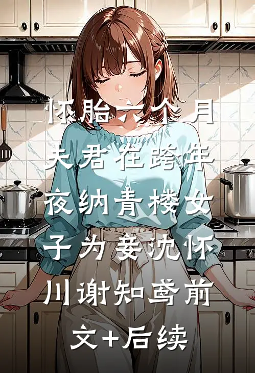 怀胎六个月，夫君在跨年夜纳青楼女子为妾沈怀川谢知鸢前文+后续
