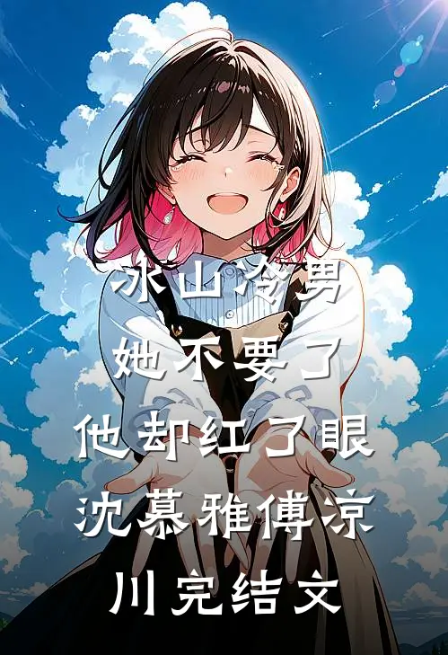 冰山冷男她不要了，他却红了眼沈慕雅傅凉川完结文