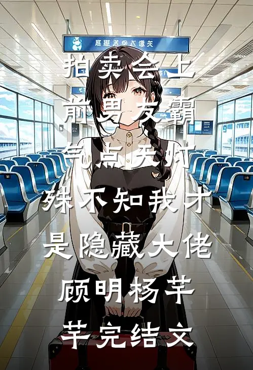 拍卖会上前男友霸气点天灯，殊不知我才是隐藏大佬顾明杨芊芊完结文