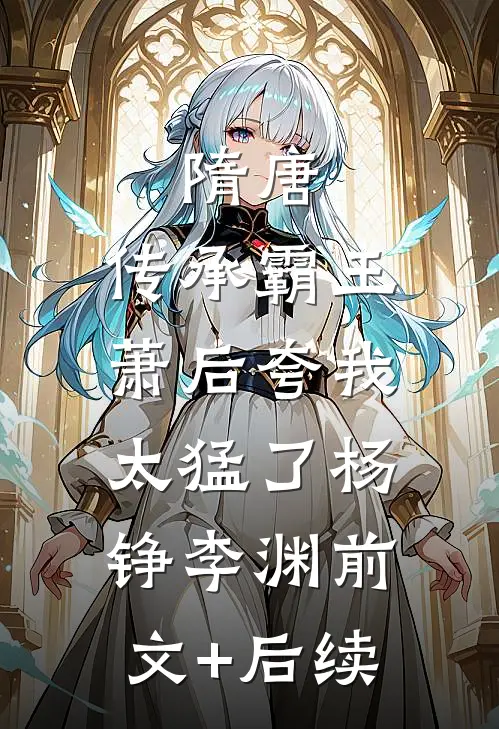隋唐：传承霸王，萧后夸我太猛了杨铮李渊前文+后续