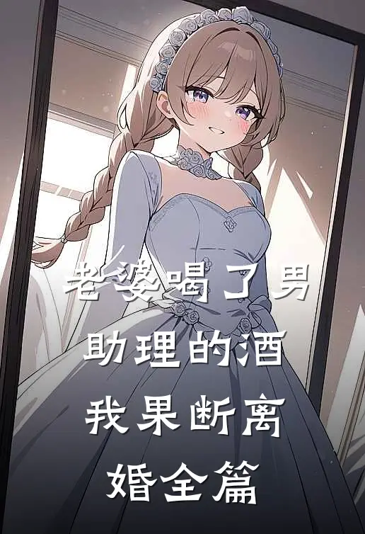 老婆喝了男助理的酒，我果断离婚全篇