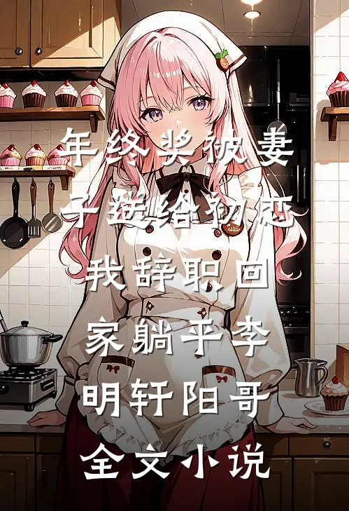 年终奖被妻子送给初恋，我辞职回家躺平李明轩阳哥全文小说