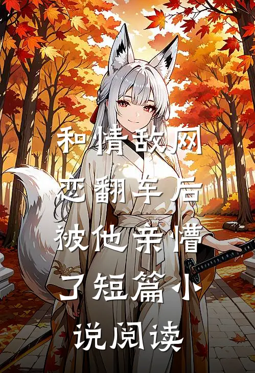 和情敌网恋翻车后，被他亲懵了短篇小说阅读