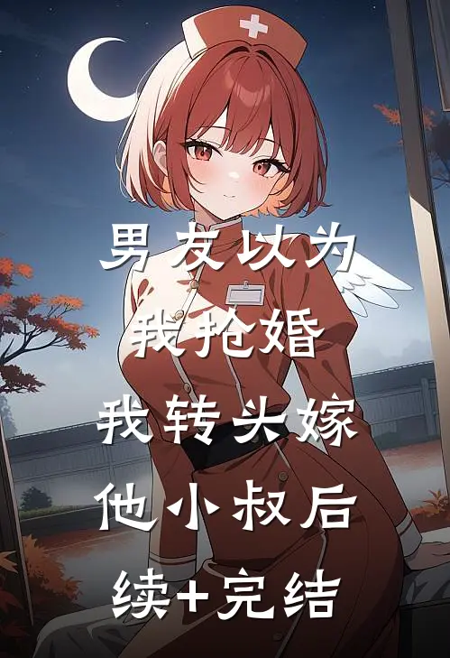 男友以为我抢婚，我转头嫁他小叔后续+完结