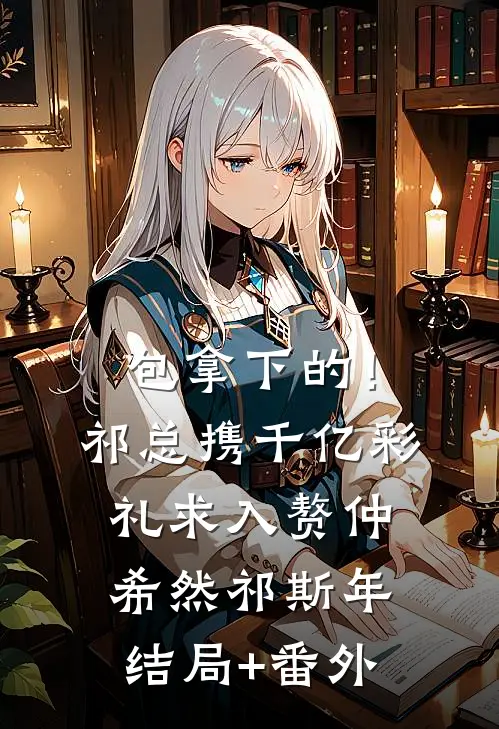 包拿下的！祁总携千亿彩礼求入赘仲希然祁斯年结局+番外