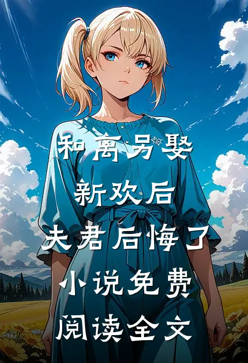和离另娶新欢后，夫君后悔了小说免费阅读全文