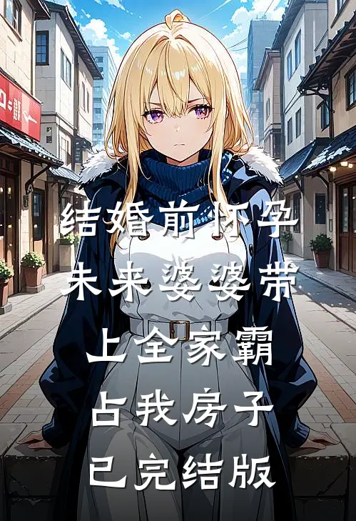 结婚前怀孕，未来婆婆带上全家霸占我房子已完结版