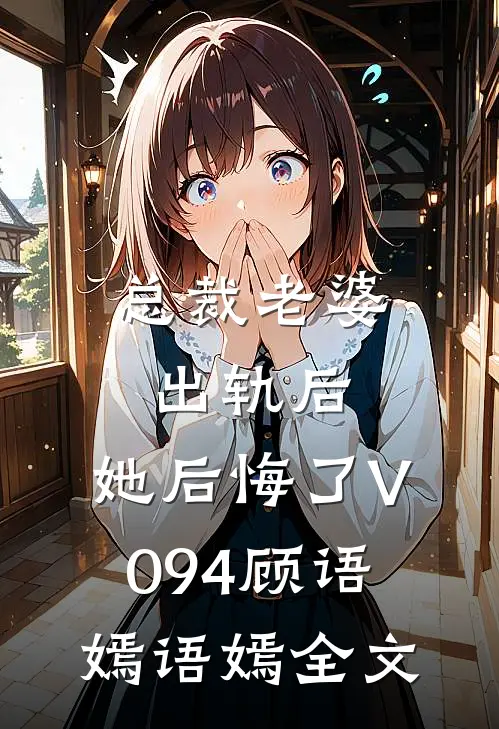 总裁老婆出轨后，她后悔了V094顾语嫣语嫣全文