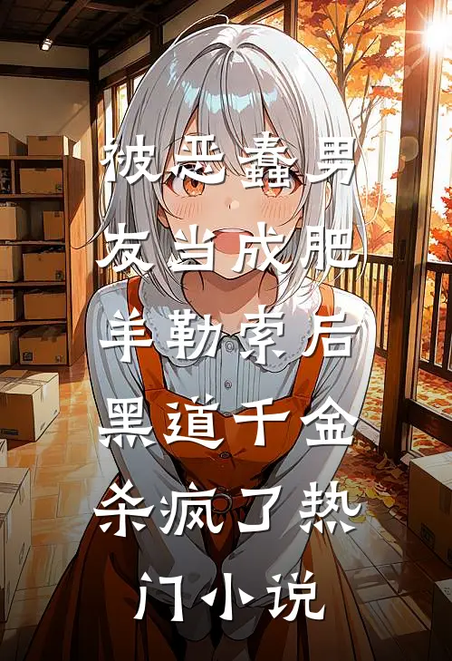 被恶蠢男友当成肥羊勒索后，黑道千金杀疯了热门小说