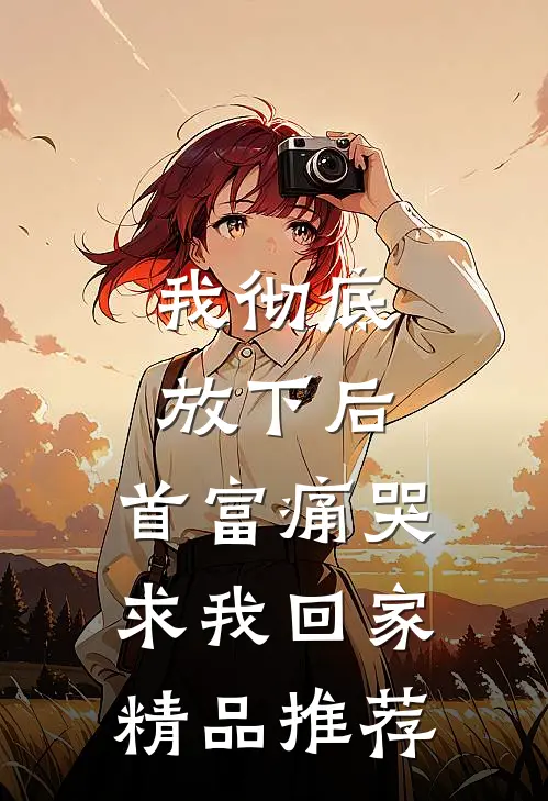 我彻底放下后，首富痛哭求我回家精品推荐