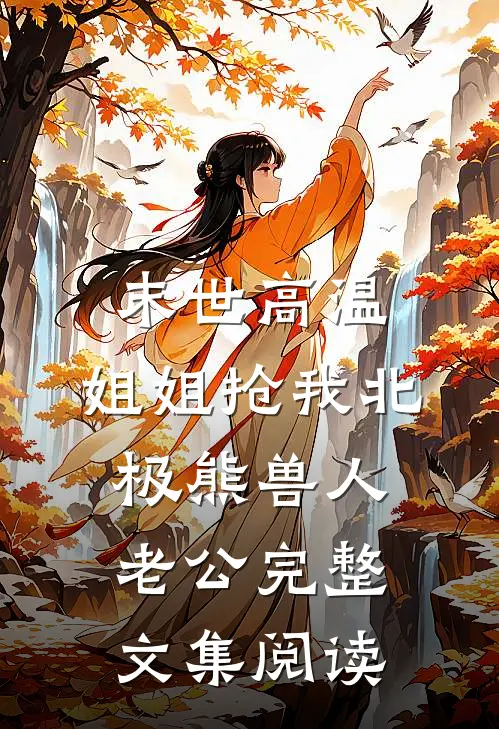 末世高温，姐姐抢我北极熊兽人老公完整文集阅读