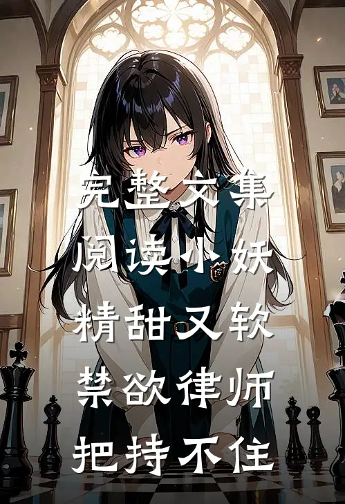 完整文集阅读小妖精甜又软，禁欲律师把持不住