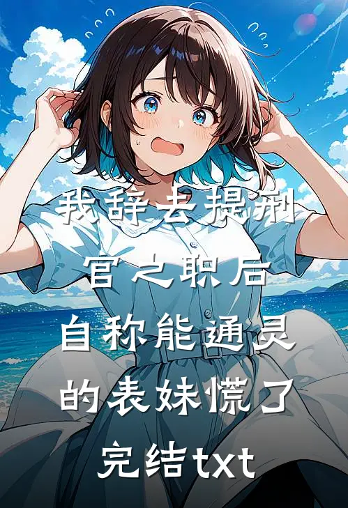 我辞去提刑官之职后，自称能通灵的表妹慌了完结txt