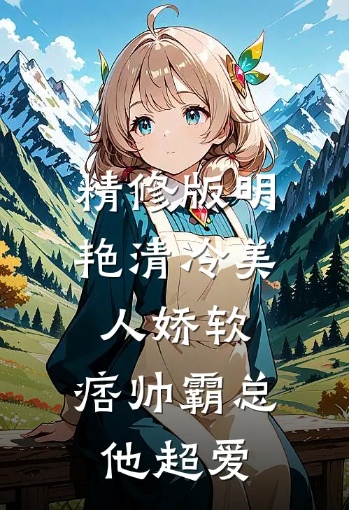 精修版明艳清冷美人娇软，痞帅霸总他超爱