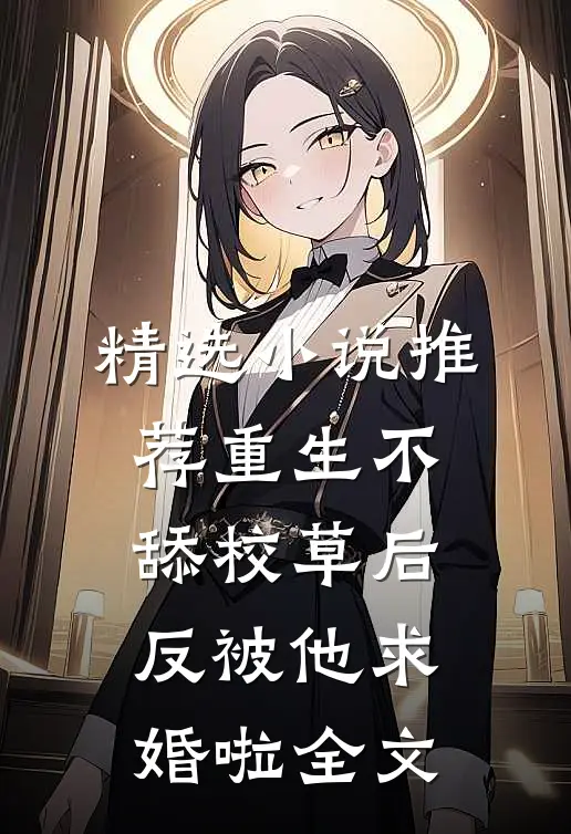 精选小说推荐重生不舔校草后，反被他求婚啦全文
