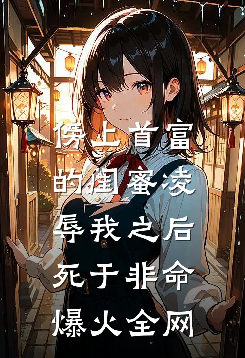 傍上首富的闺蜜凌辱我之后，死于非命爆火全网