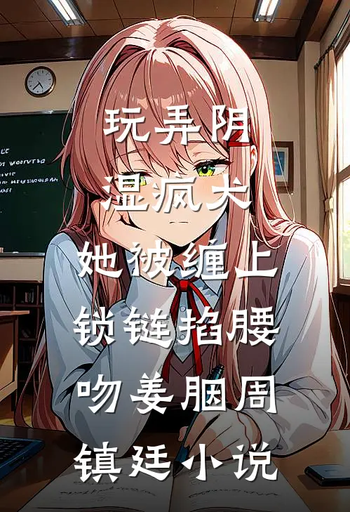 玩弄阴湿疯犬，她被缠上锁链掐腰吻姜胭周镇廷小说