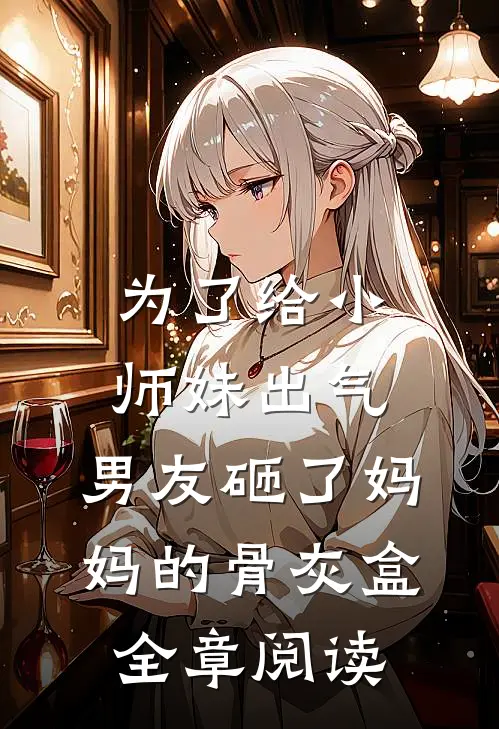 为了给小师妹出气，男友砸了妈妈的骨灰盒全章阅读