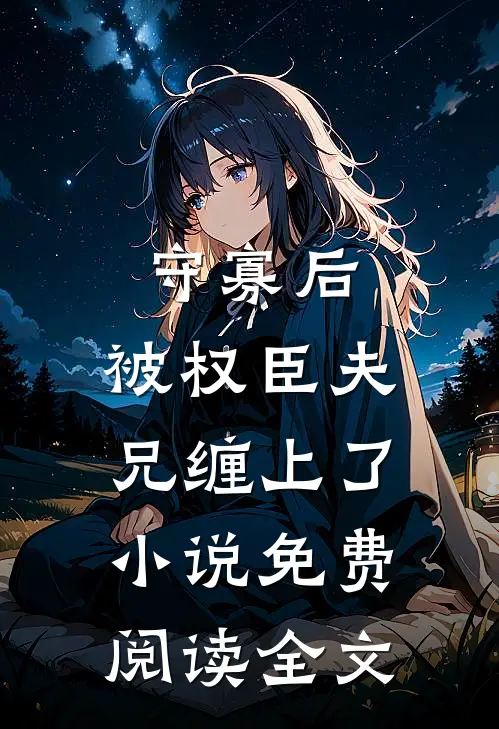 守寡后，被权臣夫兄缠上了小说免费阅读全文