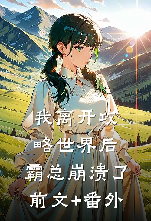 我离开攻略世界后，霸总崩溃了前文+番外
