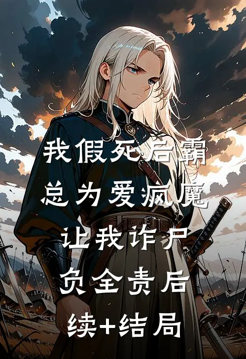 我假死后霸总为爱疯魔，让我诈尸负全责后续+结局