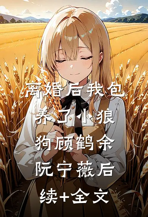 离婚后我包养了小狼狗顾鹤余阮宁薇后续+全文