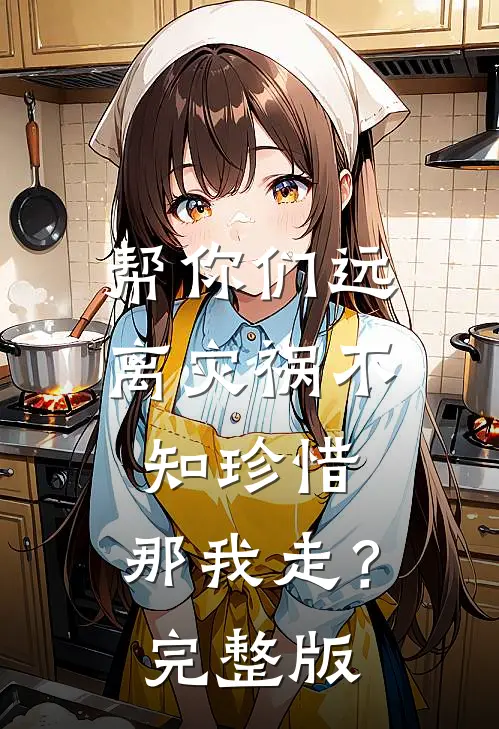 帮你们远离灾祸不知珍惜，那我走？完整版