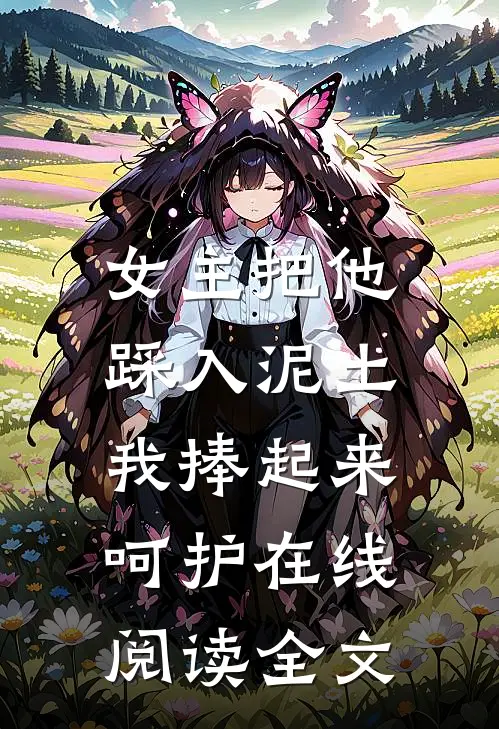 女主把他踩入泥土，我捧起来呵护在线阅读全文