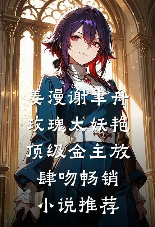 姜漫谢聿舟玫瑰太妖艳,顶级金主放肆吻畅销小说推荐