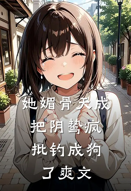 她媚骨天成，把阴鸷疯批钓成狗了爽文
