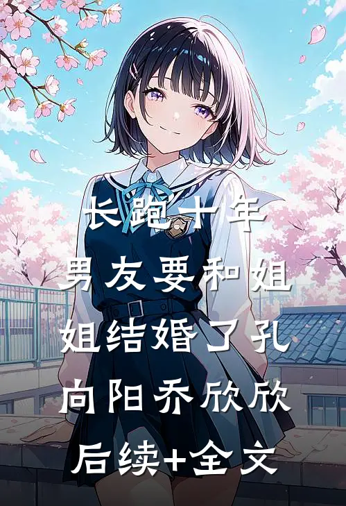 长跑十年，男友要和姐姐结婚了孔向阳乔欣欣后续+全文