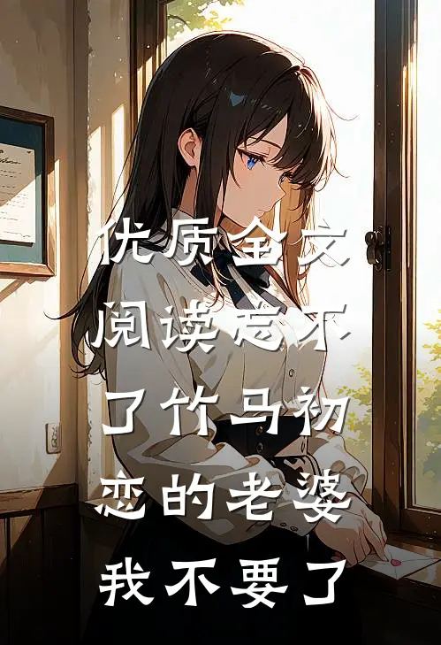 优质全文阅读忘不了竹马初恋的老婆，我不要了