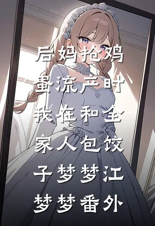 后妈抢鸡蛋流产时，我在和全家人包饺子梦梦江梦梦番外