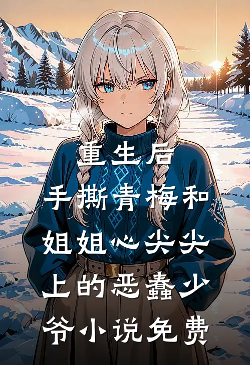 重生后，手撕青梅和姐姐心尖尖上的恶蠢少爷小说免费