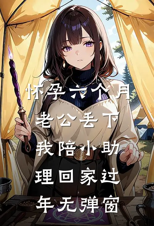 怀孕六个月，老公丢下我陪小助理回家过年无弹窗