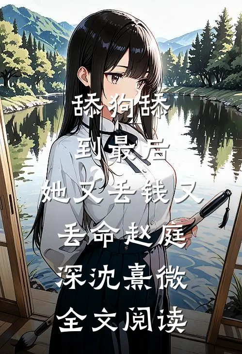 舔狗舔到最后，她又丢钱又丢命赵庭深沈熹微全文阅读