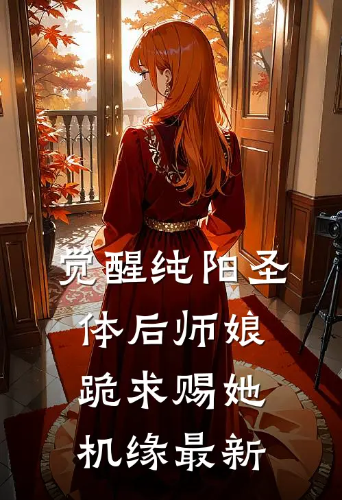 觉醒纯阳圣体后师娘跪求赐她机缘最新