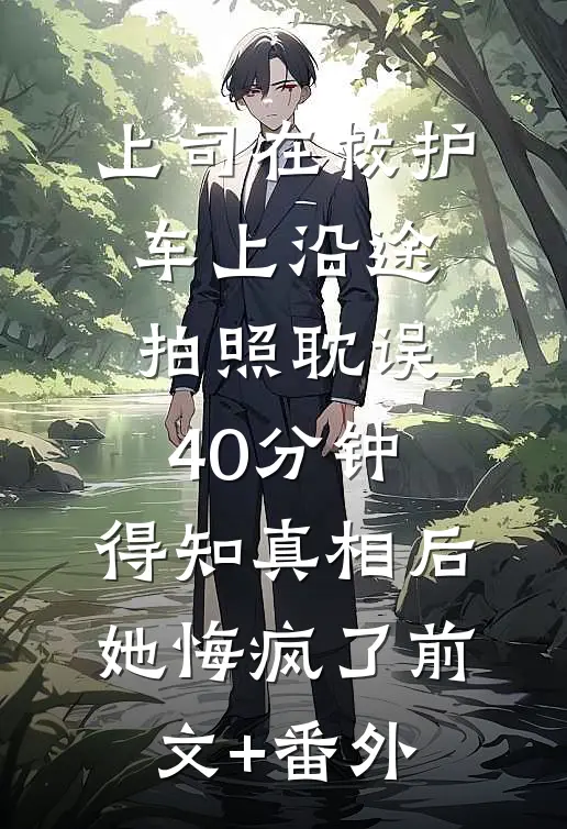 上司在救护车上沿途拍照耽误40分钟，得知真相后她悔疯了前文+番外