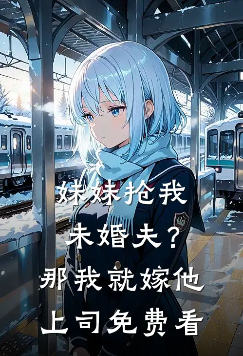 妹妹抢我未婚夫？那我就嫁他上司免费看