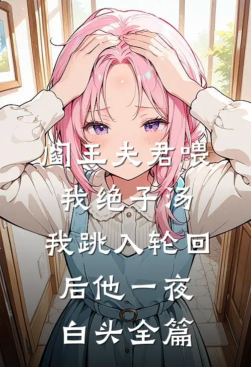 阎王夫君喂我绝子汤，我跳入轮回后他一夜白头全篇