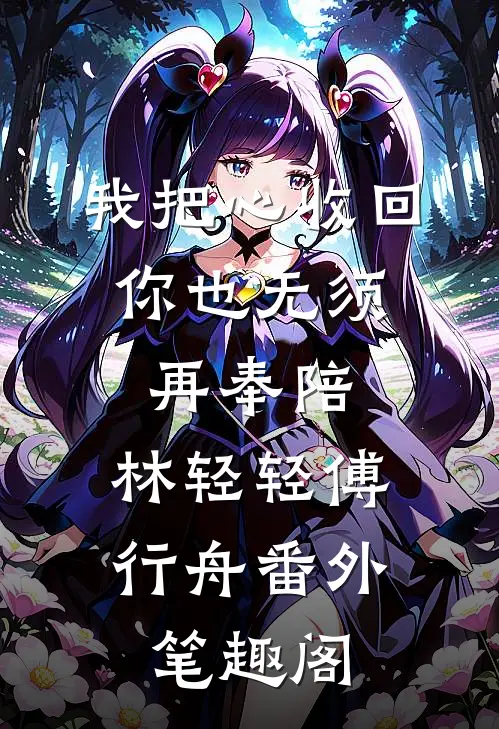 我把心收回，你也无须再奉陪：林轻轻傅行舟番外笔趣阁