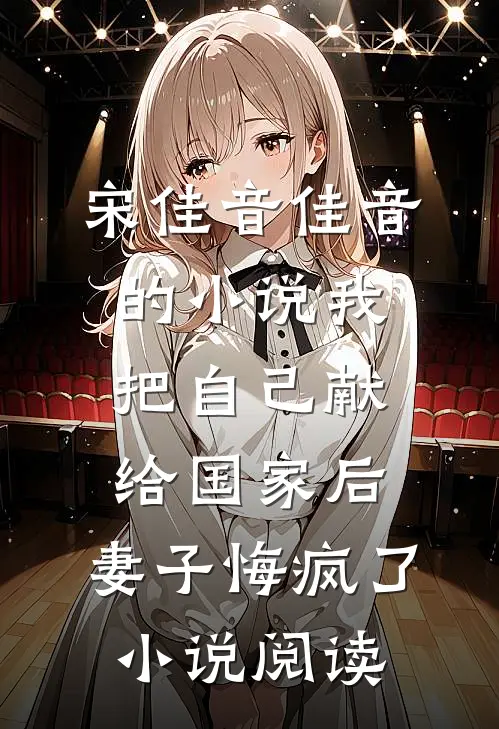 宋佳音佳音的小说我把自己献给国家后，妻子悔疯了小说阅读