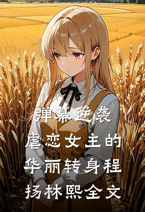 弹幕逆袭：虐恋女主的华丽转身程扬林熙全文